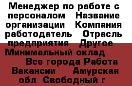 Менеджер по работе с персоналом › Название организации ­ Компания-работодатель › Отрасль предприятия ­ Другое › Минимальный оклад ­ 26 000 - Все города Работа » Вакансии   . Амурская обл.,Свободный г.